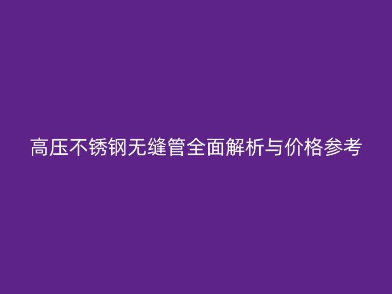 高压不锈钢无缝管全面解析与价格参考