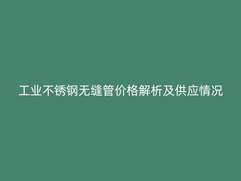 工业不锈钢无缝管价格解析及供应情况