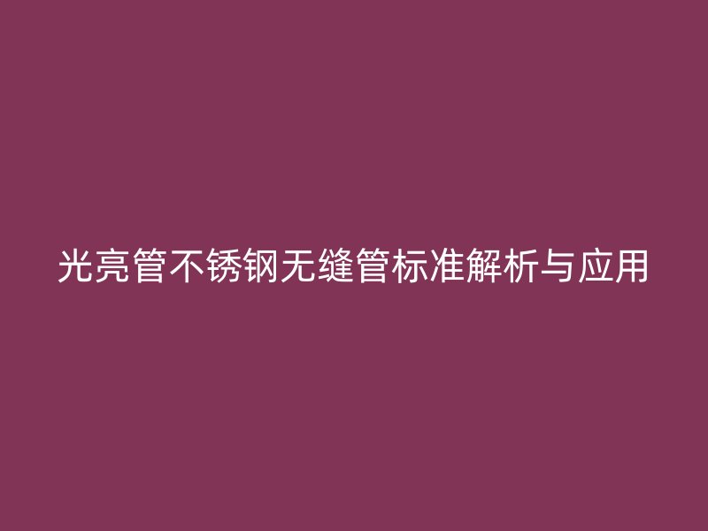 光亮管不锈钢无缝管标准解析与应用