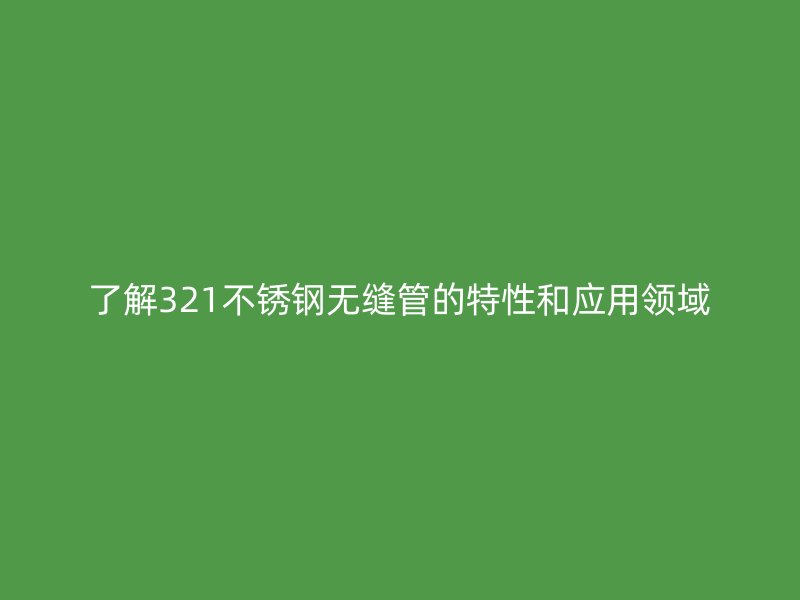 了解321不锈钢无缝管的特性和应用领域
