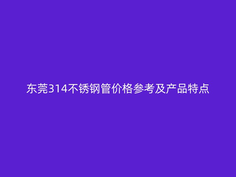 东莞314不锈钢管价格参考及产品特点