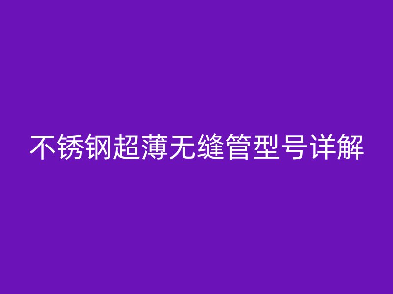 不锈钢超薄无缝管型号详解