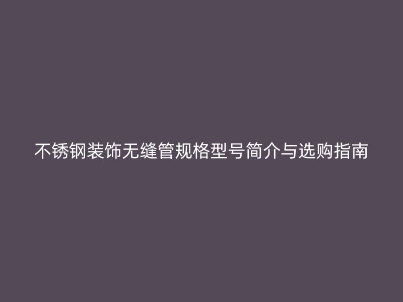 不锈钢装饰无缝管规格型号简介与选购指南