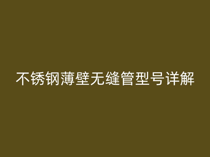 不锈钢薄壁无缝管型号详解