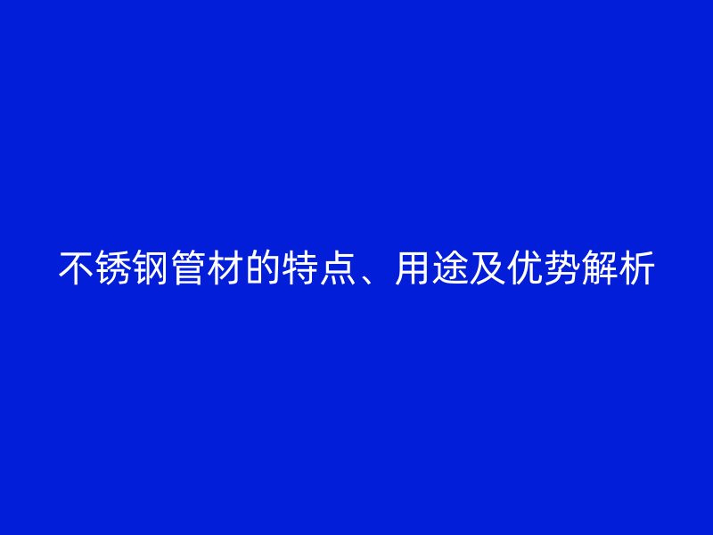 不锈钢管材的特点、用途及优势解析