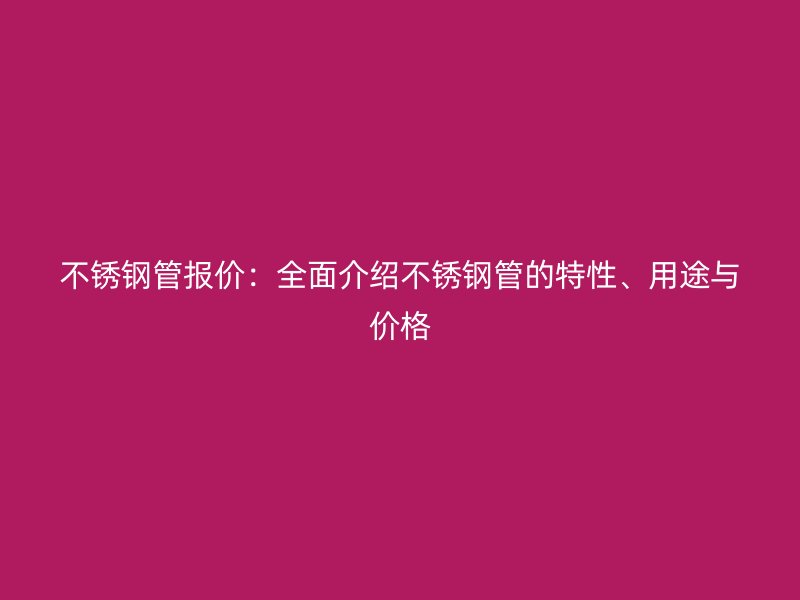 不锈钢管报价：全面介绍不锈钢管的特性、用途与价格
