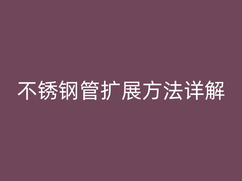 不锈钢管扩展方法详解