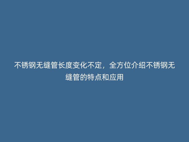 不锈钢无缝管长度变化不定，全方位介绍不锈钢无缝管的特点和应用