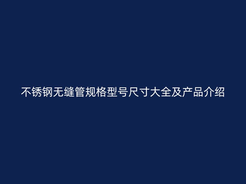 不锈钢无缝管规格型号尺寸大全及产品介绍