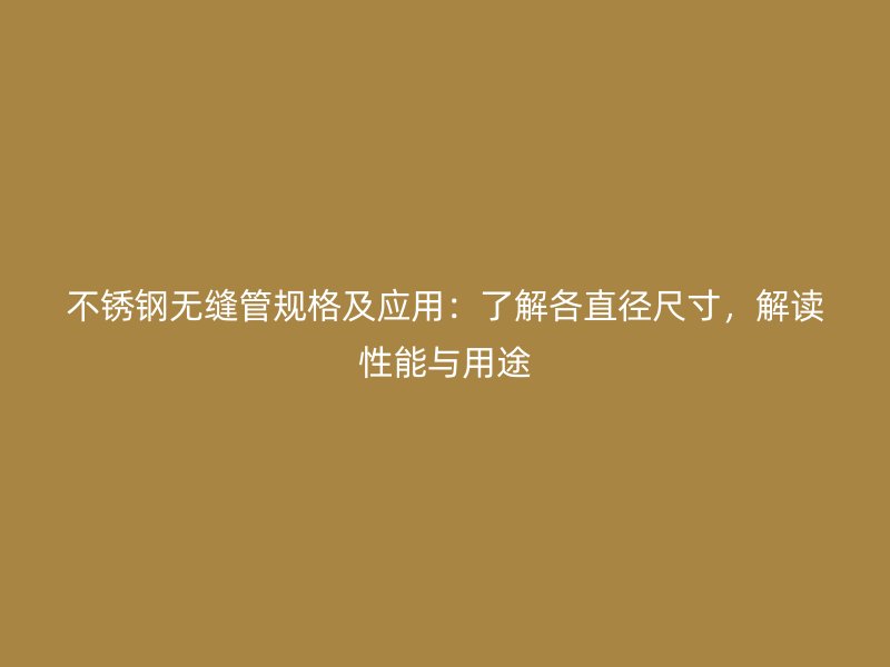 不锈钢无缝管规格及应用：了解各直径尺寸，解读性能与用途