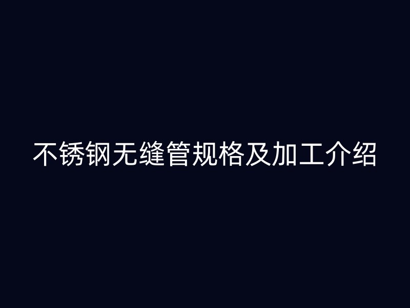 不锈钢无缝管规格及加工介绍