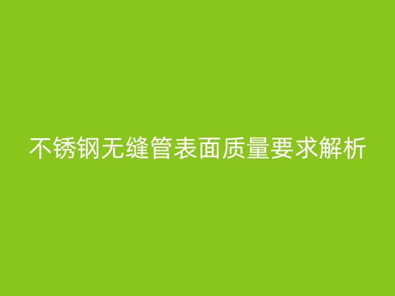 不锈钢无缝管表面质量要求解析