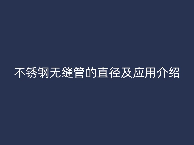 不锈钢无缝管的直径及应用介绍