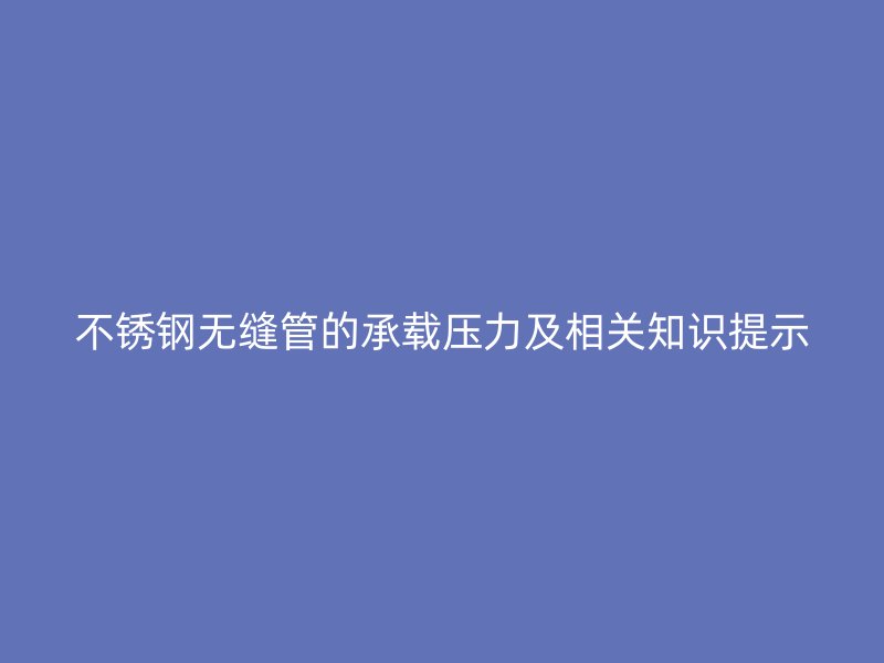 不锈钢无缝管的承载压力及相关知识提示