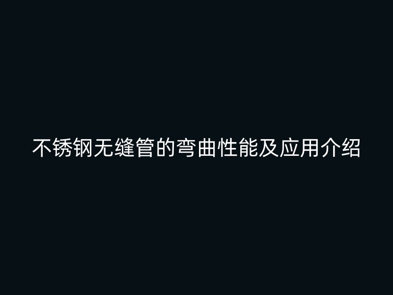 不锈钢无缝管的弯曲性能及应用介绍