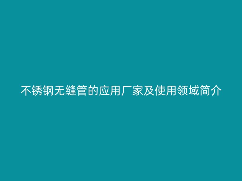 不锈钢无缝管的应用厂家及使用领域简介
