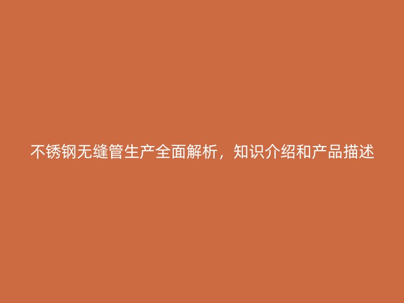 不锈钢无缝管生产全面解析，知识介绍和产品描述