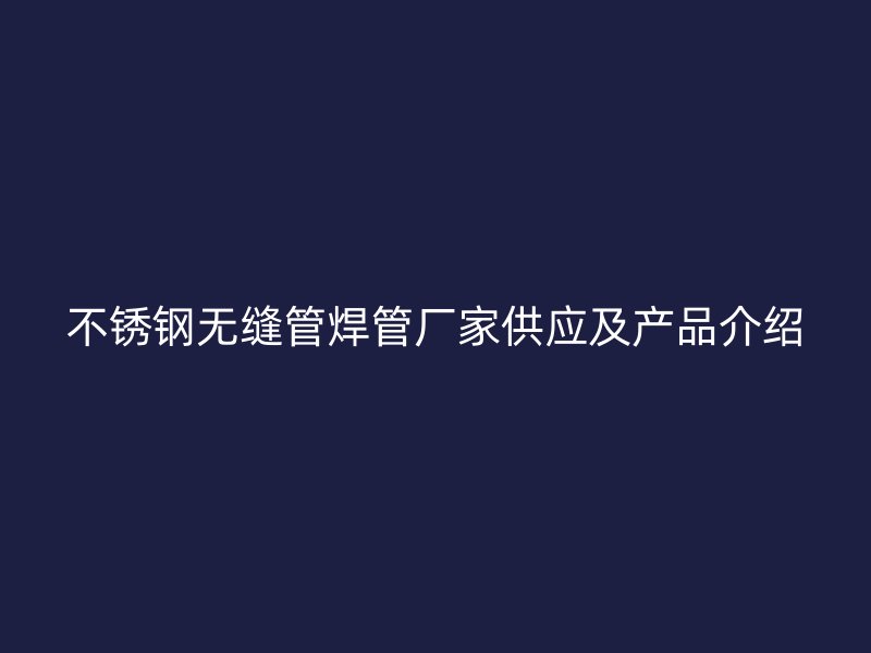 不锈钢无缝管焊管厂家供应及产品介绍