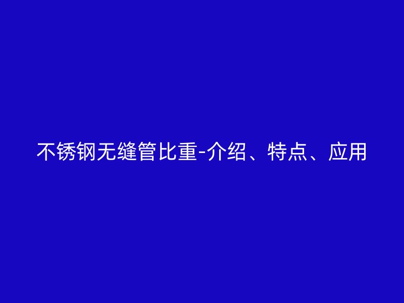 不锈钢无缝管比重-介绍、特点、应用