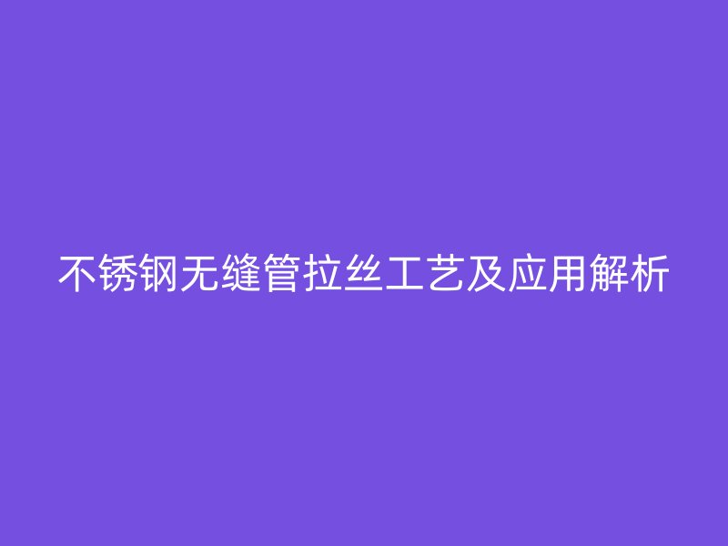 不锈钢无缝管拉丝工艺及应用解析