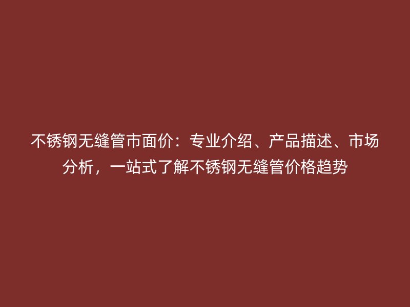 不锈钢无缝管市面价：专业介绍、产品描述、市场分析，一站式了解不锈钢无缝管价格趋势