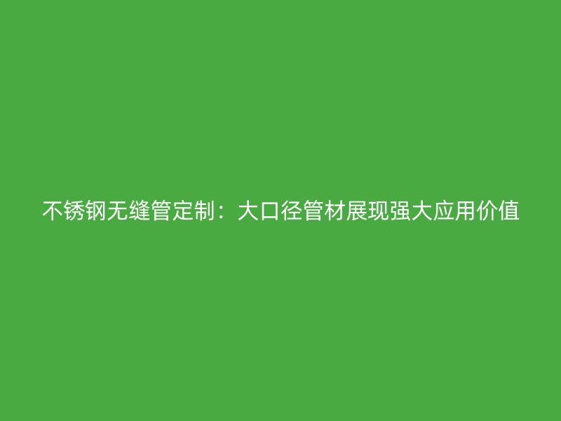 不锈钢无缝管定制：大口径管材展现强大应用价值