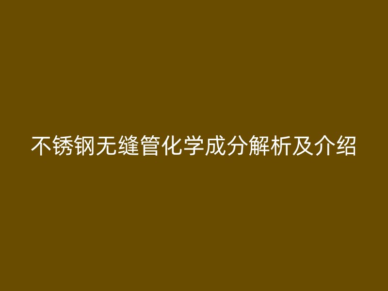 不锈钢无缝管化学成分解析及介绍