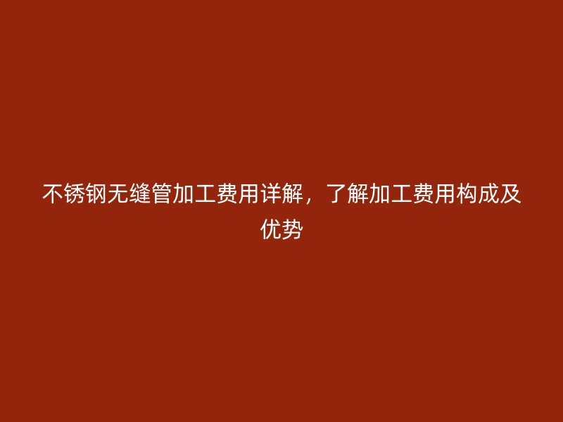 不锈钢无缝管加工费用详解，了解加工费用构成及优势