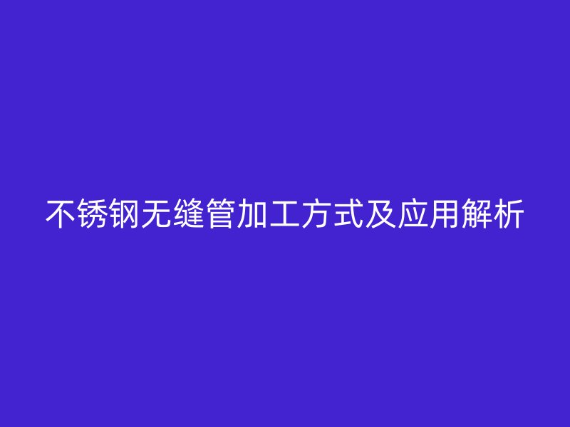不锈钢无缝管加工方式及应用解析