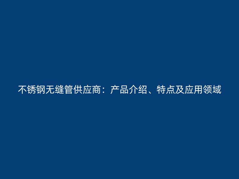不锈钢无缝管供应商：产品介绍、特点及应用领域