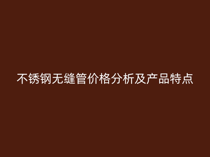不锈钢无缝管价格分析及产品特点
