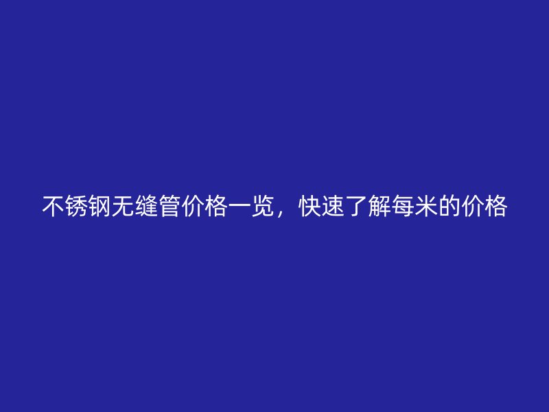 不锈钢无缝管价格一览，快速了解每米的价格