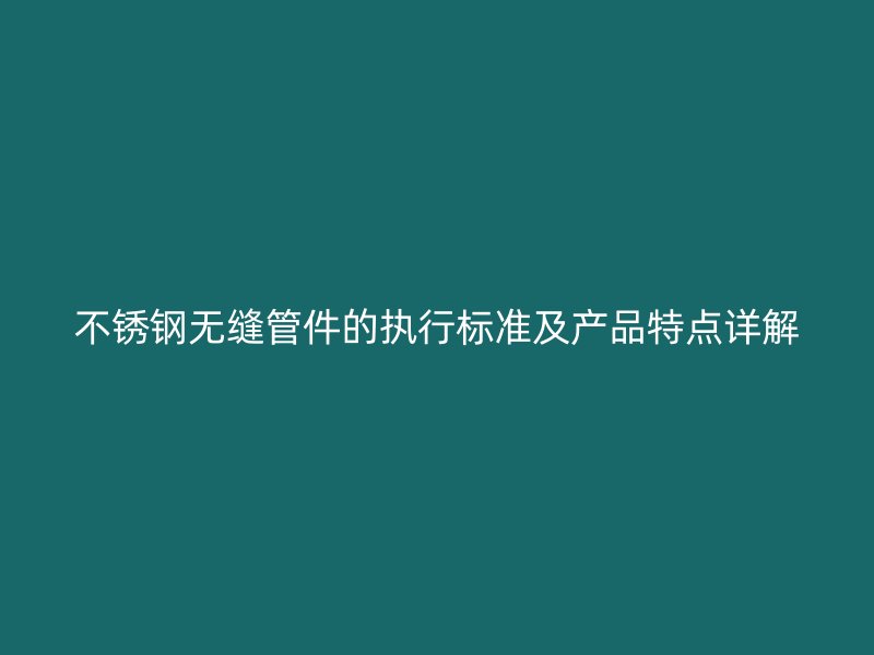 不锈钢无缝管件的执行标准及产品特点详解