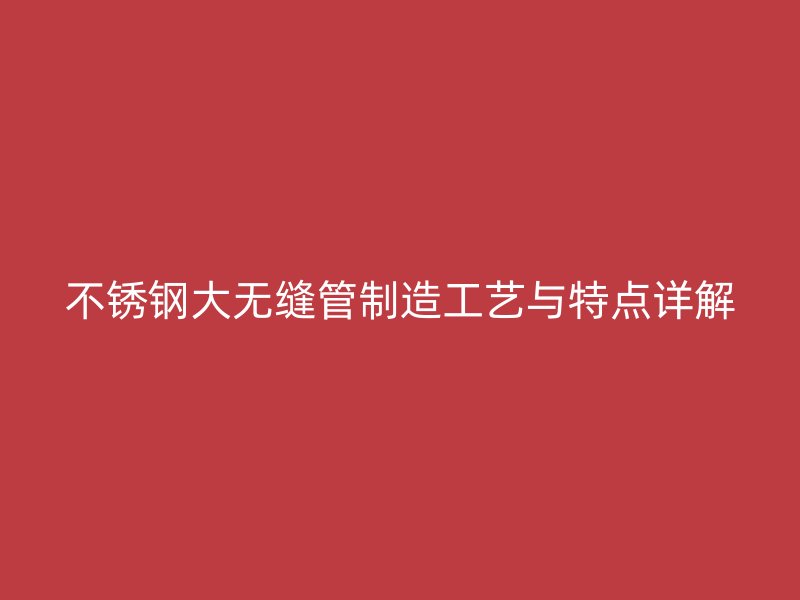 不锈钢大无缝管制造工艺与特点详解