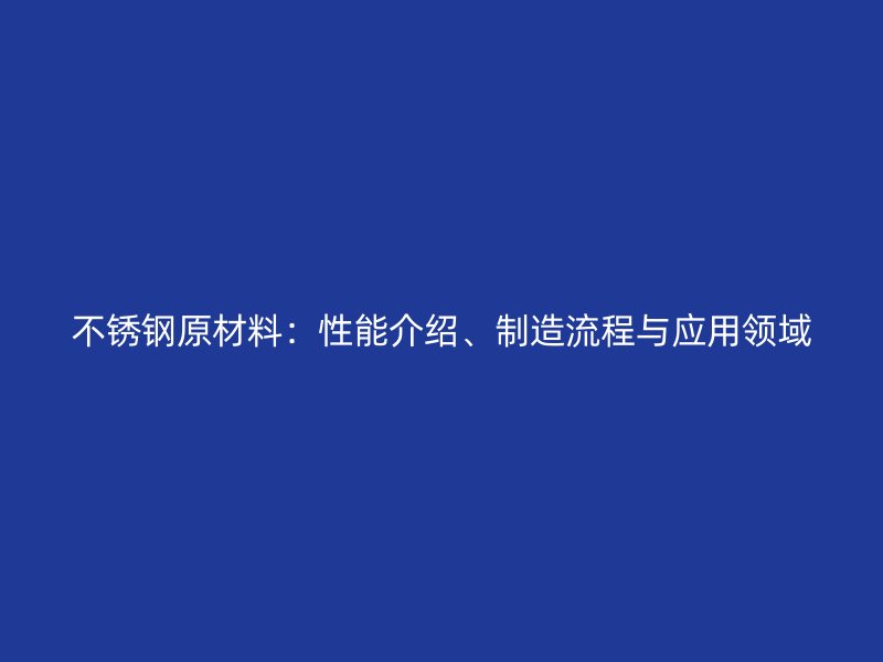 不锈钢原材料：性能介绍、制造流程与应用领域