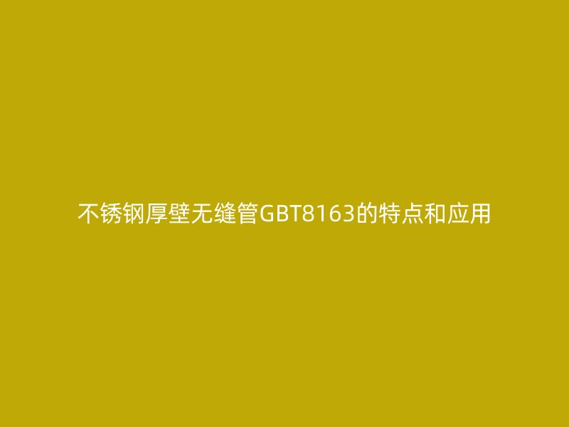 不锈钢厚壁无缝管GBT8163的特点和应用