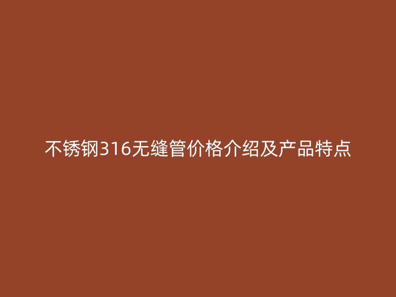不锈钢316无缝管价格介绍及产品特点