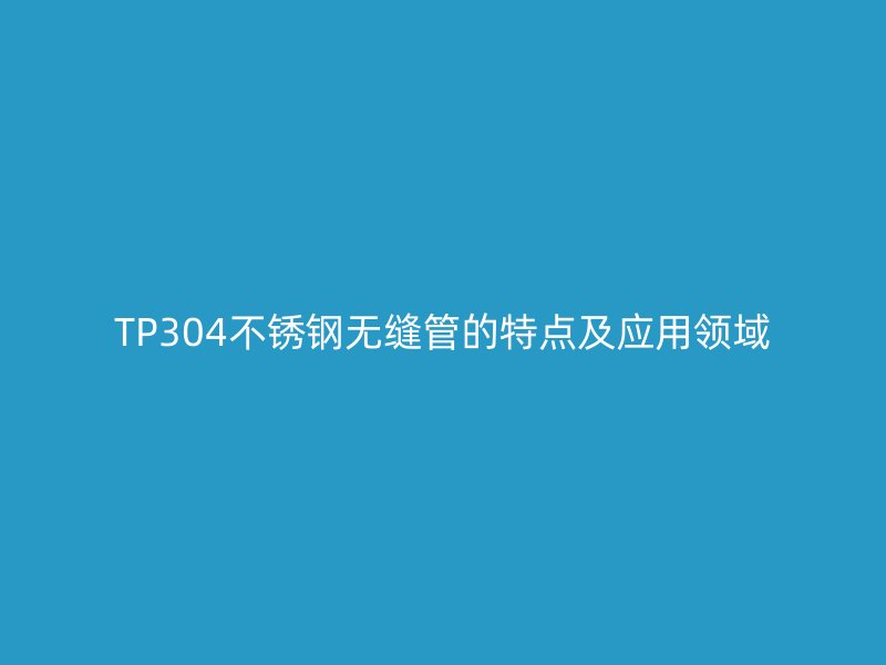 TP304不锈钢无缝管的特点及应用领域