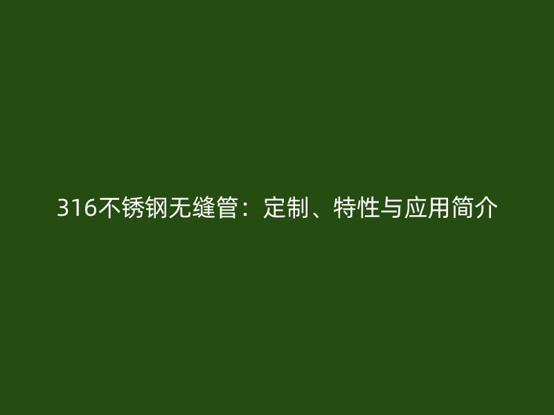 316不锈钢无缝管：定制、特性与应用简介