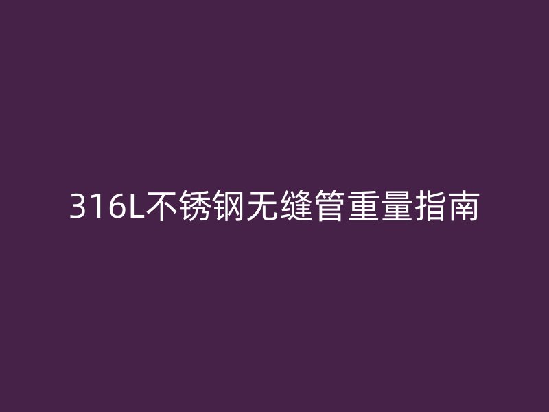 316L不锈钢无缝管重量指南