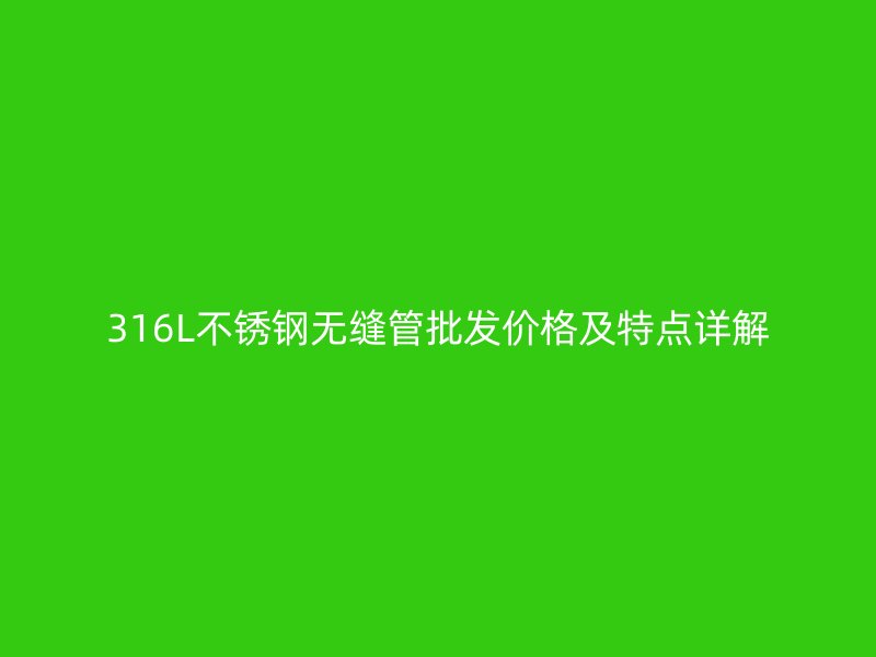 316L不锈钢无缝管批发价格及特点详解