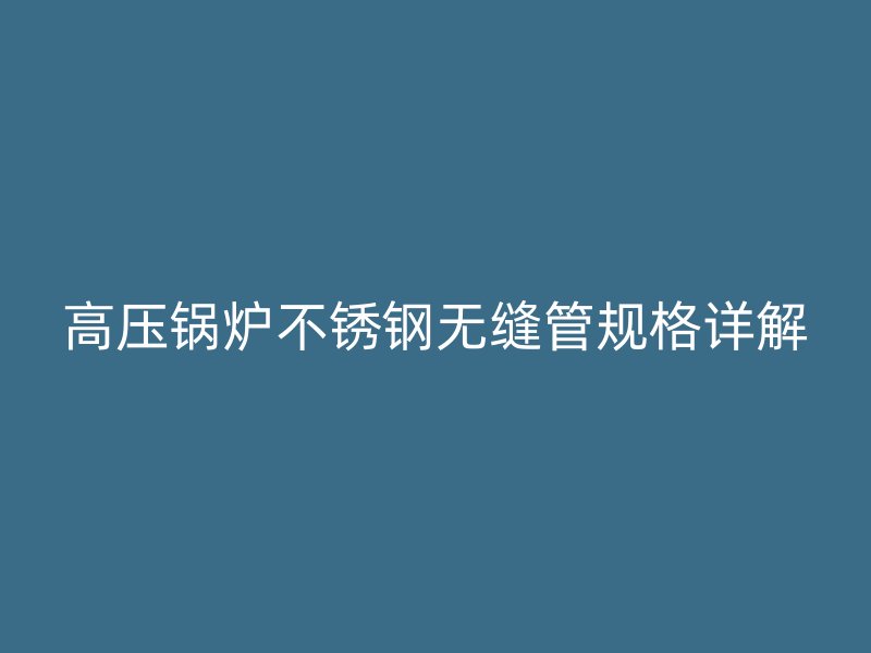高压锅炉不锈钢无缝管规格详解