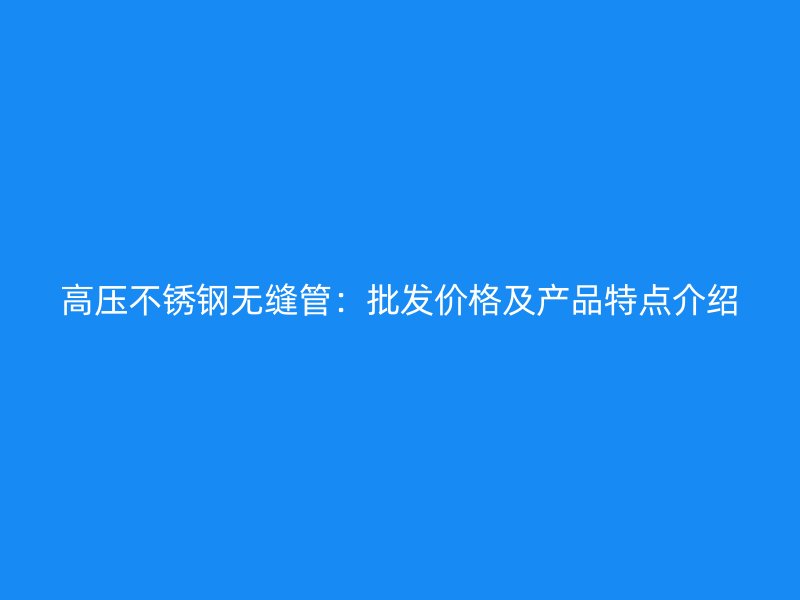 高压不锈钢无缝管：批发价格及产品特点介绍