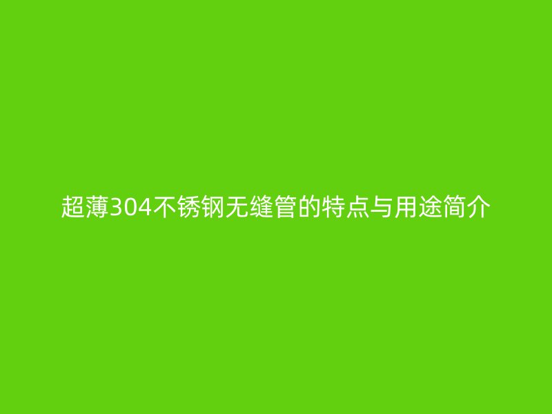 超薄304不锈钢无缝管的特点与用途简介