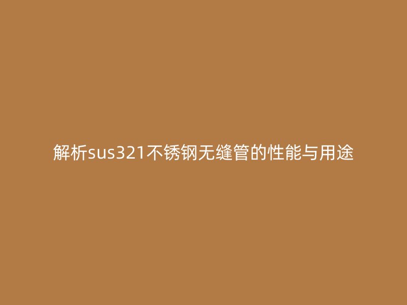 解析sus321不锈钢无缝管的性能与用途