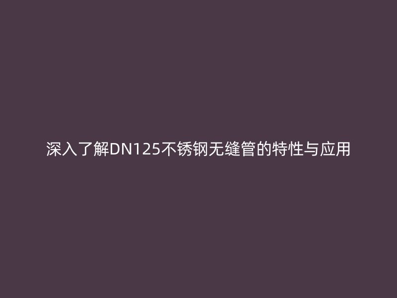 深入了解DN125不锈钢无缝管的特性与应用