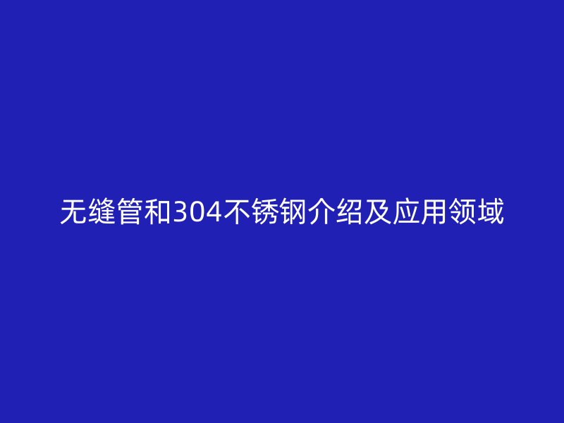 无缝管和304不锈钢介绍及应用领域