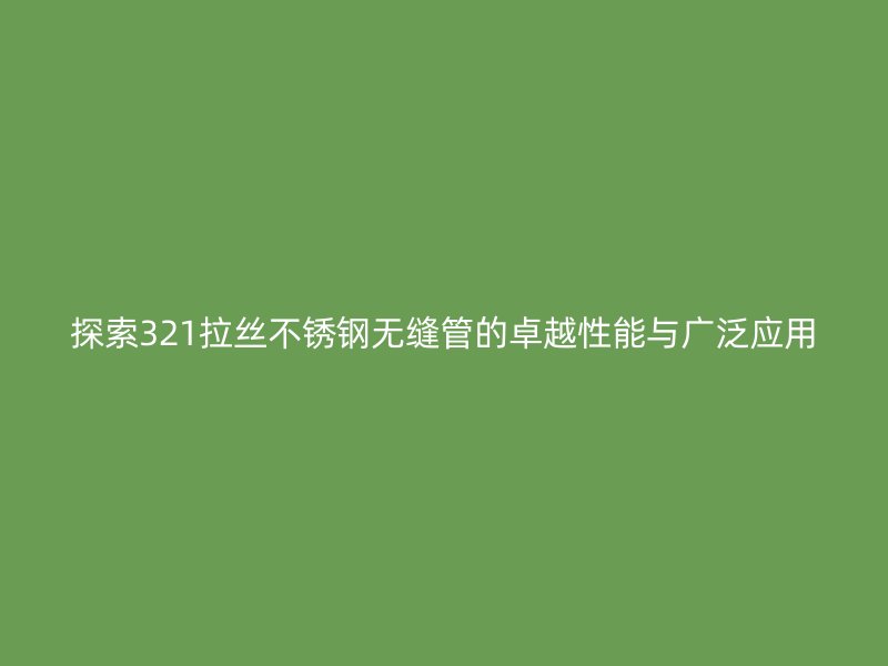 探索321拉丝不锈钢无缝管的卓越性能与广泛应用