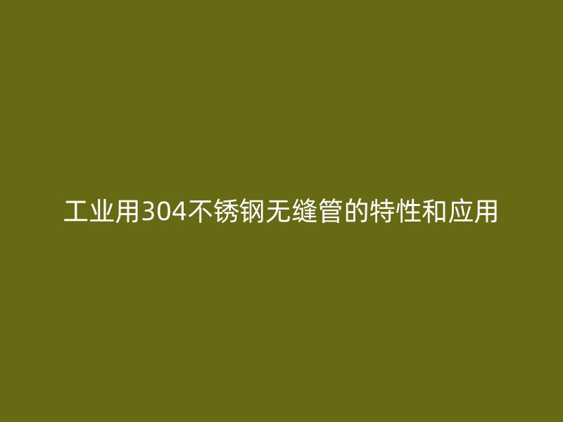 工业用304不锈钢无缝管的特性和应用