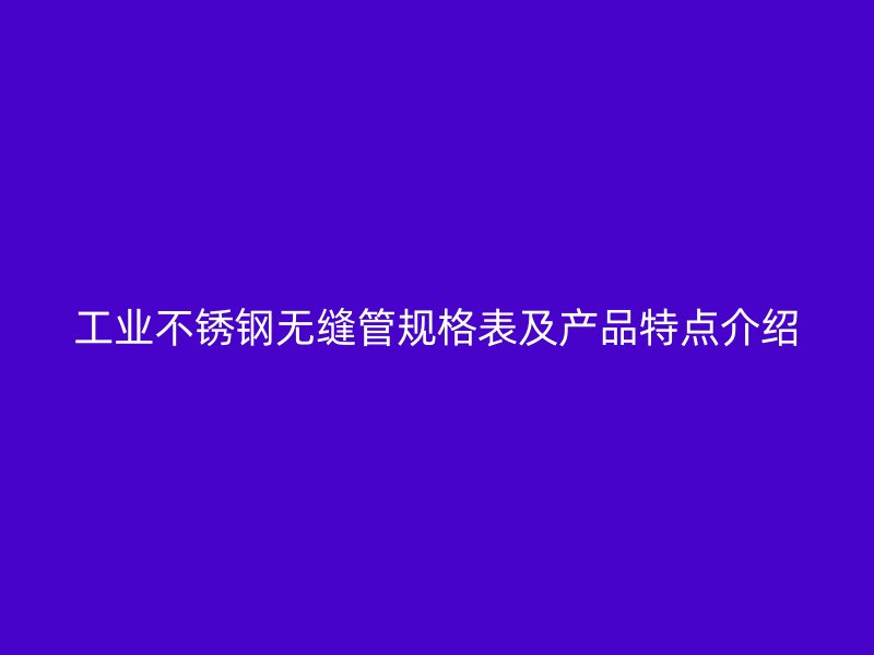 工业不锈钢无缝管规格表及产品特点介绍